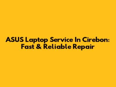 ASUS Laptop Service In Cirebon: Fast & Reliable Repair