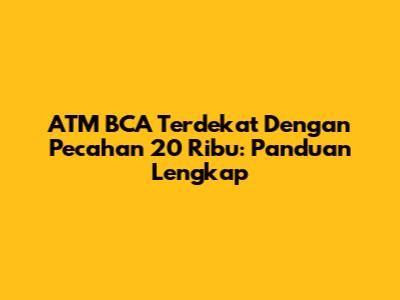 ATM BCA Terdekat Dengan Pecahan 20 Ribu: Panduan Lengkap