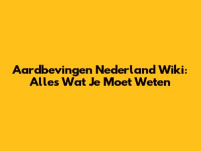 Aardbevingen Nederland Wiki: Alles Wat Je Moet Weten