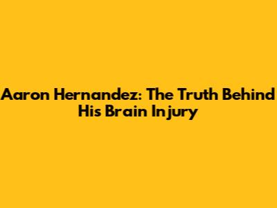 Aaron Hernandez: The Truth Behind His Brain Injury
