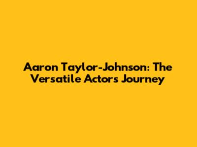 Aaron Taylor-Johnson: The Versatile Actor's Journey