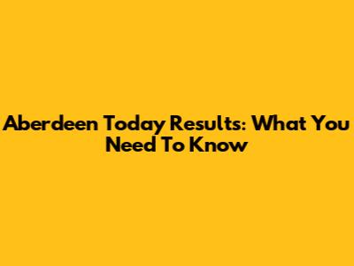 Aberdeen Today Results: What You Need To Know