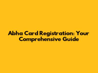Abha Card Registration: Your Comprehensive Guide