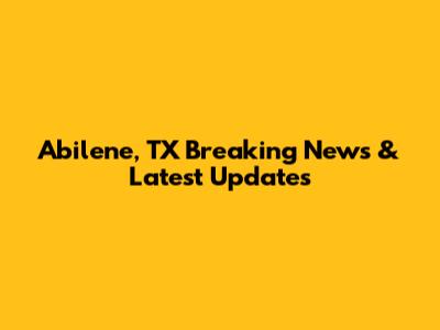 Abilene, TX Breaking News & Latest Updates