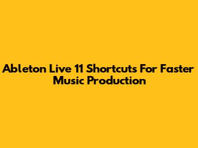 Ableton Live 11 Shortcuts For Faster Music Production