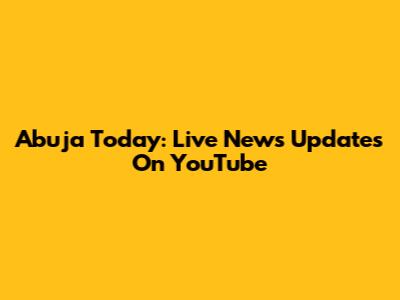 Abuja Today: Live News Updates On YouTube