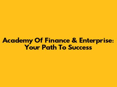 Academy Of Finance & Enterprise: Your Path To Success