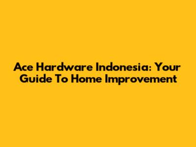 Ace Hardware Indonesia: Your Guide To Home Improvement