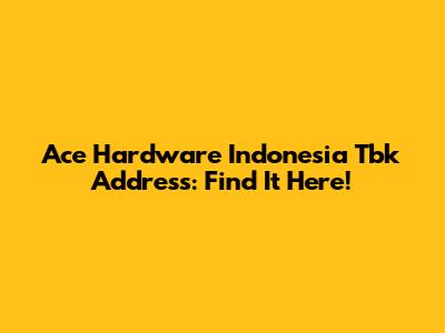 Ace Hardware Indonesia Tbk Address: Find It Here!