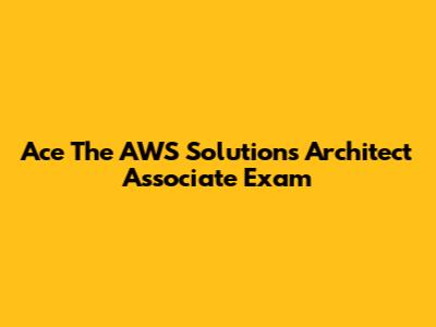 Ace The AWS Solutions Architect Associate Exam