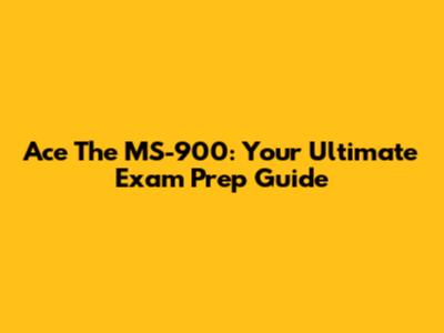 Ace The MS-900: Your Ultimate Exam Prep Guide