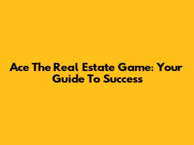 Ace The Real Estate Game: Your Guide To Success