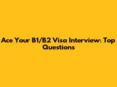 Ace Your B1/B2 Visa Interview: Top Questions