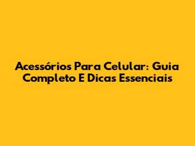 Acessórios Para Celular: Guia Completo E Dicas Essenciais