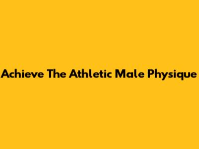 Achieve The Athletic Male Physique