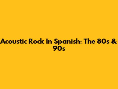 Acoustic Rock In Spanish: The 80s & 90s
