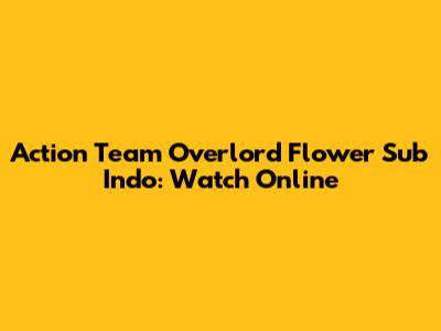 Action Team Overlord Flower Sub Indo: Watch Online
