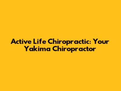 Active Life Chiropractic: Your Yakima Chiropractor