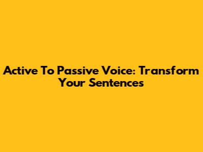 Active To Passive Voice: Transform Your Sentences