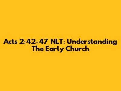 Acts 2:42-47 NLT: Understanding The Early Church