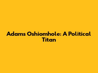 Adams Oshiomhole: A Political Titan