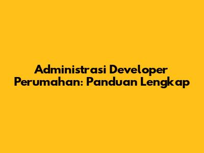 Administrasi Developer Perumahan: Panduan Lengkap