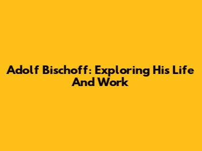 Adolf Bischoff: Exploring His Life And Work