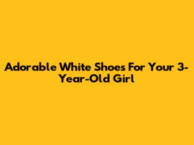 Adorable White Shoes For Your 3-Year-Old Girl