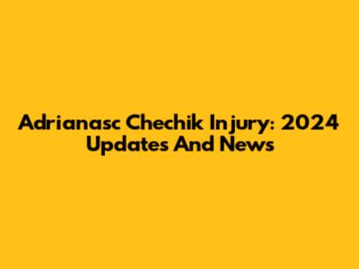 Adrianasc Chechik Injury: 2024 Updates And News
