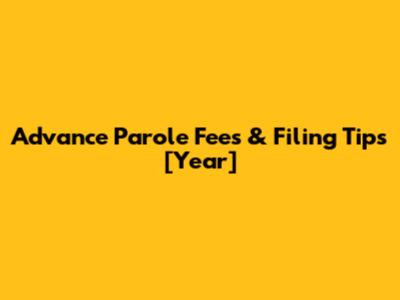 Advance Parole Fees & Filing Tips [Year]