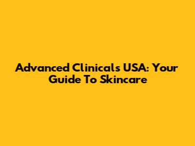Advanced Clinicals USA: Your Guide To Skincare