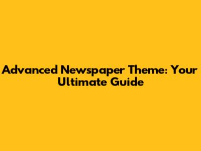 Advanced Newspaper Theme: Your Ultimate Guide