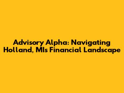 Advisory Alpha: Navigating Holland, MI's Financial Landscape