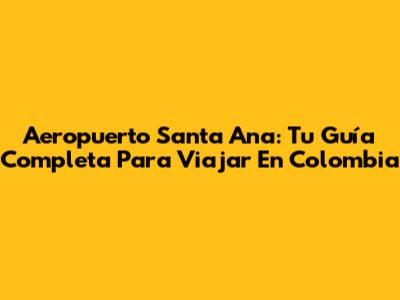 Aeropuerto Santa Ana: Tu Guía Completa Para Viajar En Colombia