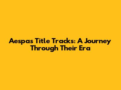 Aespa's Title Tracks: A Journey Through Their Era