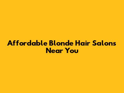 Affordable Blonde Hair Salons Near You