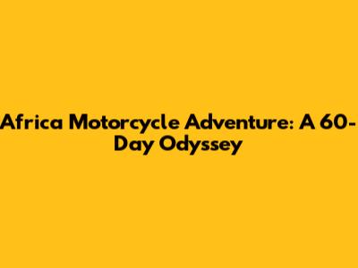 Africa Motorcycle Adventure: A 60-Day Odyssey