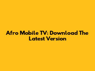 Afro Mobile TV: Download The Latest Version