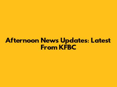 Afternoon News Updates: Latest From KFBC