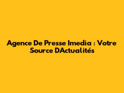 Agence De Presse Imedia : Votre Source D'Actualités
