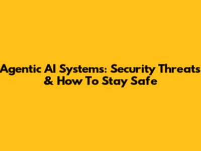 Agentic AI Systems: Security Threats & How To Stay Safe