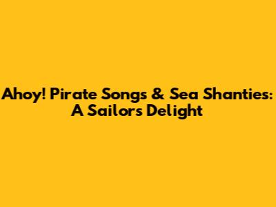 Ahoy! Pirate Songs & Sea Shanties: A Sailor's Delight