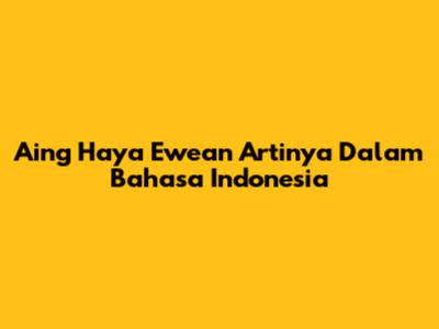 Aing Haya Ewean Artinya Dalam Bahasa Indonesia