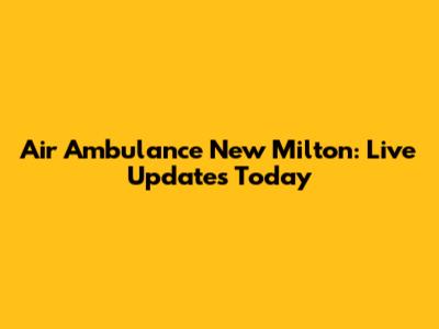 Air Ambulance New Milton: Live Updates Today