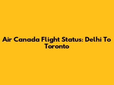 Air Canada Flight Status: Delhi To Toronto