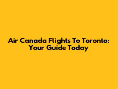 Air Canada Flights To Toronto: Your Guide Today