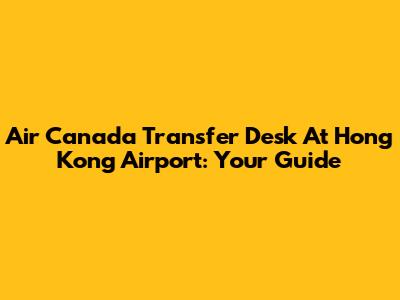 Air Canada Transfer Desk At Hong Kong Airport: Your Guide