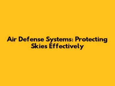 Air Defense Systems: Protecting Skies Effectively
