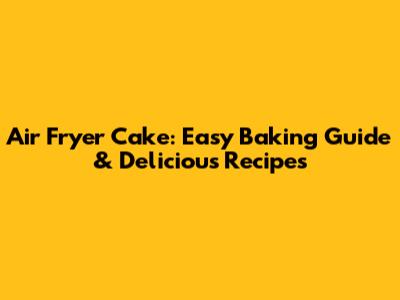 Air Fryer Cake: Easy Baking Guide & Delicious Recipes