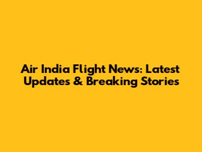 Air India Flight News: Latest Updates & Breaking Stories